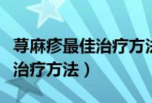 蕁麻疹最佳治療方法白醋加白酒（蕁麻疹最佳治療方法）