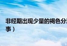 非經(jīng)期出現(xiàn)少量的褐色分泌物（非經(jīng)期有褐色分泌物怎么回事）