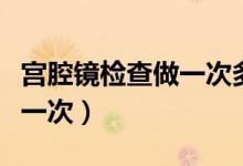 宮腔鏡檢查做一次多少錢（宮腔鏡檢查多少錢一次）
