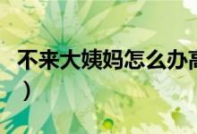 不來大姨媽怎么辦高中生（不來大姨媽怎么辦）