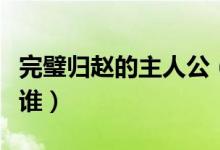 完璧歸趙的主人公（成語(yǔ)完璧歸趙的主人公是誰(shuí)）