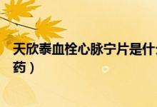 天欣泰血栓心脈寧片是什么藥（天欣泰血栓心脈寧片是什么藥）