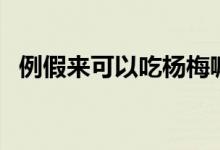 例假來(lái)可以吃楊梅嘛（例假可以吃楊梅嗎）