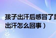 孩子出汗后感冒了是風(fēng)寒還是風(fēng)熱(孩子感冒出汗怎么回事)