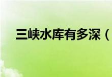 三峽水庫有多深（中國三峽大壩有多深）