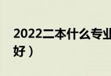 2022二本什么專業(yè)前景好（二本學(xué)哪些專業(yè)好）