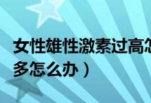 女性雄性激素過(guò)高怎么解決（女性雄性激素過(guò)多怎么辦）