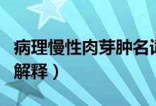 病理慢性肉芽腫名詞解釋（炎性肉芽腫的名詞解釋）