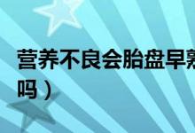 營養(yǎng)不良會胎盤早熟嗎（胎盤早熟是營養(yǎng)太好嗎）
