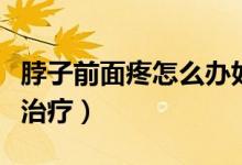 脖子前面疼怎么辦如何解決（脖子前面疼怎么治療）