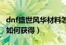 dnf盛世風(fēng)華材料怎么得（DNF盛世風(fēng)華材料如何獲得）