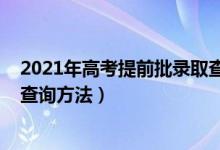 2021年高考提前批錄取查詢（2022高考提前批錄取通知書查詢方法）