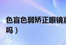 色盲色弱矯正眼鏡真的有用嗎（色盲眼鏡有用嗎）