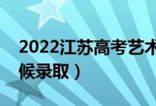 2022江蘇高考藝術(shù)類?？其浫r間（什么時候錄取）