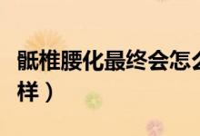 骶椎腰化最終會(huì)怎么樣（骶椎腰化最后會(huì)怎么樣）