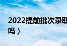 2022提前批次錄取是什么意思（錄取能拒絕嗎）