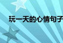 玩一天的心情句子（表達(dá)玩一天的說(shuō)說(shuō)）