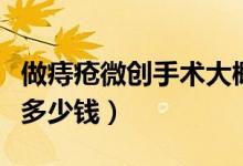 做痔瘡微創(chuàng)手術(shù)大概多少錢（做微創(chuàng)痔瘡手術(shù)多少錢）