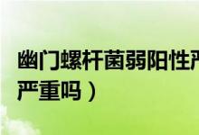 幽門螺桿菌弱陽性嚴(yán)重嗎（幽門螺桿菌弱陽性嚴(yán)重嗎）
