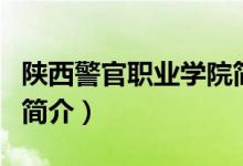 陜西警官職業(yè)學院簡介（陜西警官職業(yè)學院的簡介）