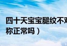 四十天寶寶腿紋不對(duì)稱正常嗎（寶寶腿紋不對(duì)稱正常嗎）