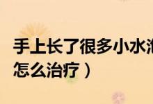 手上長(zhǎng)了很多小水泡怎么治療(手上長(zhǎng)小水泡怎么治療)
