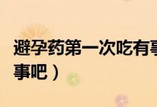 避孕藥第一次吃有事沒有（避孕藥第一次吃沒事吧）