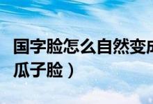 國(guó)字臉怎么自然變成瓜子臉（國(guó)字臉怎么變成瓜子臉）