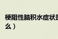 梗阻性腦積水癥狀是什么（梗阻性腦積水是什么）