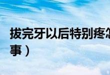 拔完牙以后特別疼怎么回事（拔完牙疼怎么回事）