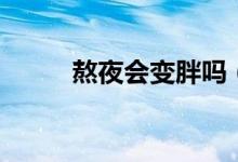 熬夜會變胖嗎（熬夜會變不會胖）