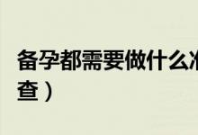 備孕都需要做什么準(zhǔn)備（備孕都需要做什么檢查）