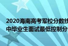 2020海南高考軍校分數(shù)線（海南2022軍隊院校招收普通高中畢業(yè)生面試最低控制分數(shù)線）