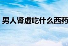男人腎虛吃什么西藥（男人腎虛吃什么調(diào)理）