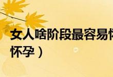 女人啥階段最容易懷孕（女人什么時(shí)間最容易懷孕）