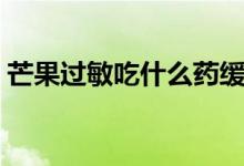 芒果過(guò)敏吃什么藥緩解（芒果過(guò)敏吃什么藥）