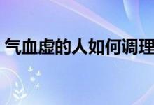 氣血虛的人如何調(diào)理（氣血虛的人如何調(diào)理）