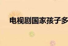 電視劇國家孩子多少集（主演都有誰呢）