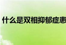什么是雙相抑郁癥患者（什么是雙相抑郁癥）