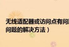 無(wú)線適配器或訪問(wèn)點(diǎn)有問(wèn)題怎么辦（無(wú)線適配器或訪問(wèn)點(diǎn)有問(wèn)題的解決方法）