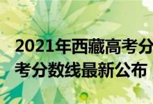 2021年西藏高考分?jǐn)?shù)線公布（2021年西藏高考分?jǐn)?shù)線最新公布）
