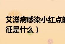 艾滋病感染小紅點(diǎn)的特征（艾滋病小紅點(diǎn)的特征是什么）
