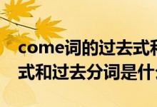 come詞的過(guò)去式和過(guò)去分詞（come的過(guò)去式和過(guò)去分詞是什么）