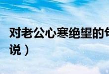 對(duì)老公心寒絕望的句子（表達(dá)對(duì)老公心寒的說(shuō)說(shuō)）