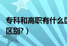 ??坪透呗氂惺裁磪^(qū)別嗎(專科和高職有什么區(qū)別?)