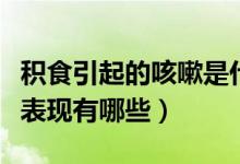 積食引起的咳嗽是什么癥狀（積食咳嗽的癥狀表現(xiàn)有哪些）