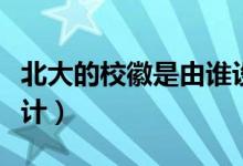 北大的校徽是由誰(shuí)設(shè)計(jì)的（北大的?；帐钦l(shuí)設(shè)計(jì)）