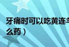 牙痛時(shí)可以吃黃連羊肝丸么（牙痛時(shí)可以吃什么藥）