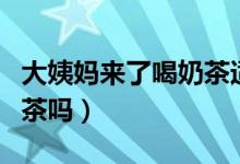 大姨媽來了喝奶茶適當嗎（大姨媽來了能喝奶茶嗎）