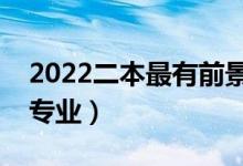 2022二本最有前景的專業(yè)（最好就業(yè)的二本專業(yè)）